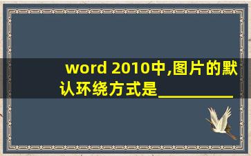 word 2010中,图片的默认环绕方式是____________